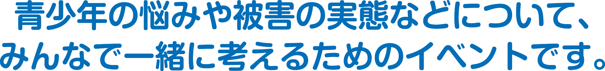 
青少年の悩みや被害の実態などについて、
みんなで一緒に考えるためのイベントです。
